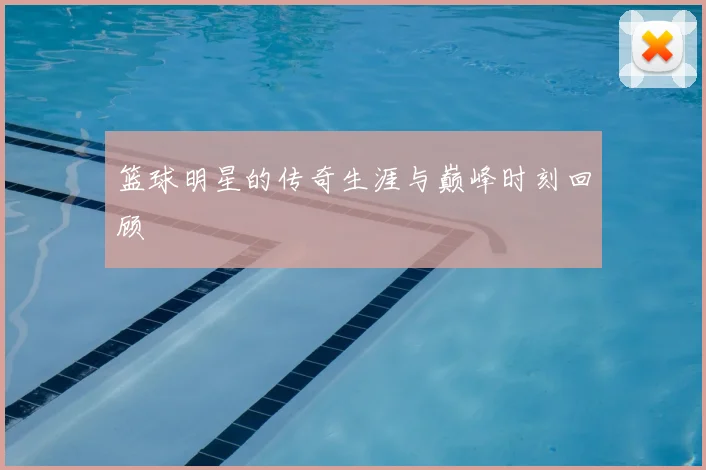 篮球明星的传奇生涯与巅峰时刻回顾