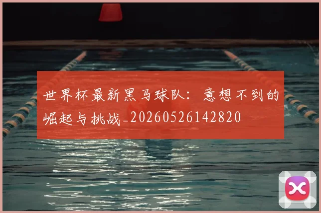 世界杯最新黑马球队:意想不到的崛起与挑战_20260526142820