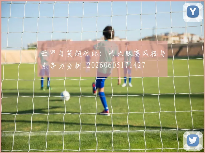 西甲与英超对比:两大联赛风格与竞争力分析_20260605171427