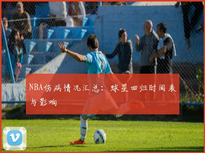 NBA伤病情况汇总:球星回归时间表与影响