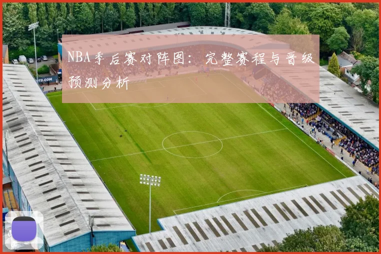 NBA季后赛对阵图：完整赛程与晋级预测分析