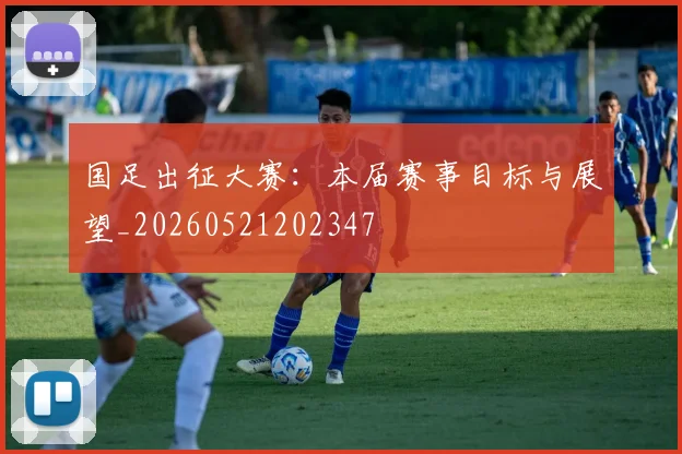国足出征大赛：本届赛事目标与展望_20260521202347