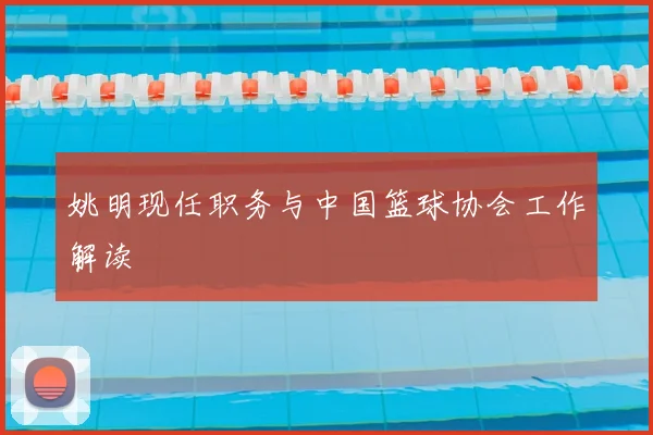 姚明现任职务与中国篮球协会工作解读