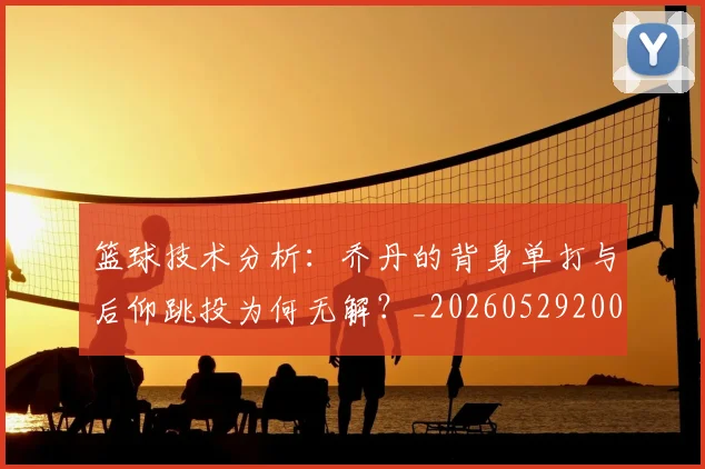 篮球技术分析：乔丹的背身单打与后仰跳投为何无解？_20260529200347