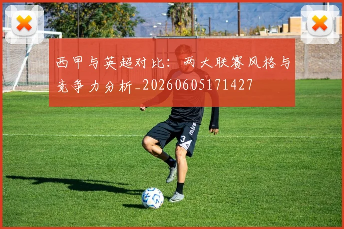 西甲与英超对比：两大联赛风格与竞争力分析_20260605171427