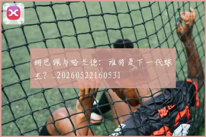 姆巴佩与哈兰德：谁将是下一代球王？_20260522160531