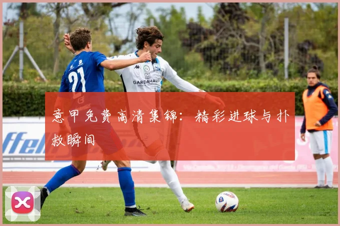 意甲免费高清集锦：精彩进球与扑救瞬间