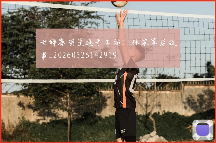 世锦赛明星选手专访：独家幕后故事_20260526142919