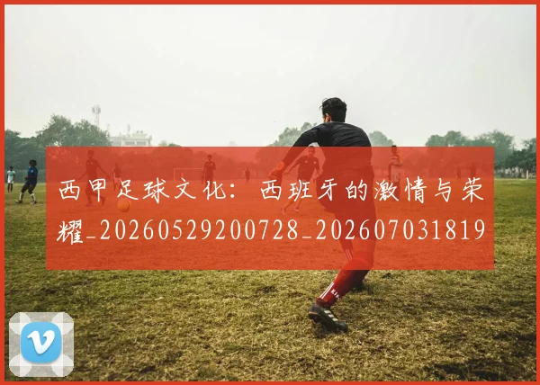 西甲足球文化:西班牙的激情与荣耀_20260529200728_20260703181929