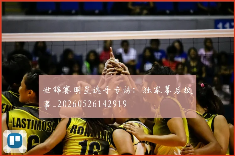 世锦赛明星选手专访:独家幕后故事_20260526142919