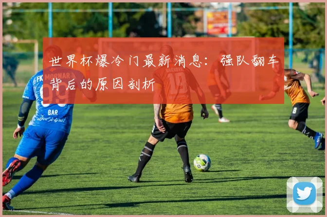 世界杯爆冷门最新消息：强队翻车背后的原因剖析