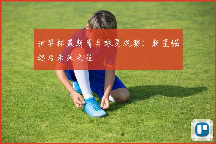 世界杯最新青年球员观察：新星崛起与未来之星