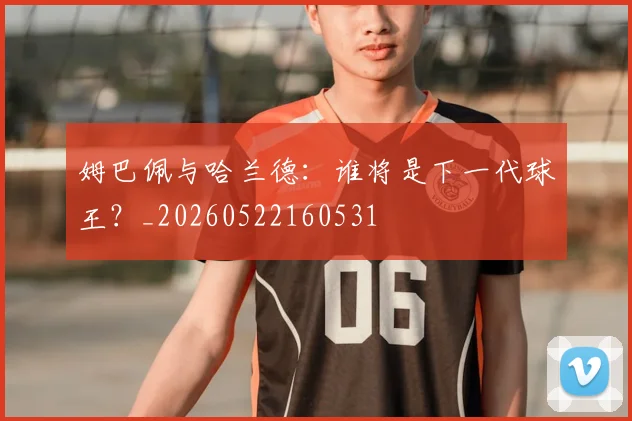 姆巴佩与哈兰德:谁将是下一代球王?_20260522160531
