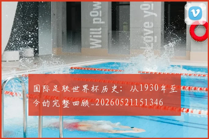 国际足联世界杯历史:从1930年至今的完整回顾_20260521151346
