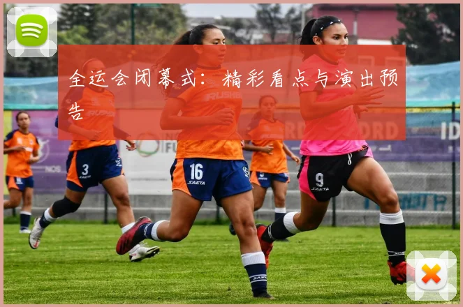 全运会闭幕式:精彩看点与演出预告