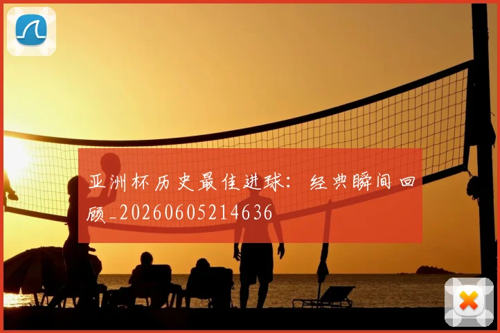 亚洲杯历史最佳进球：经典瞬间回顾_20260605214636