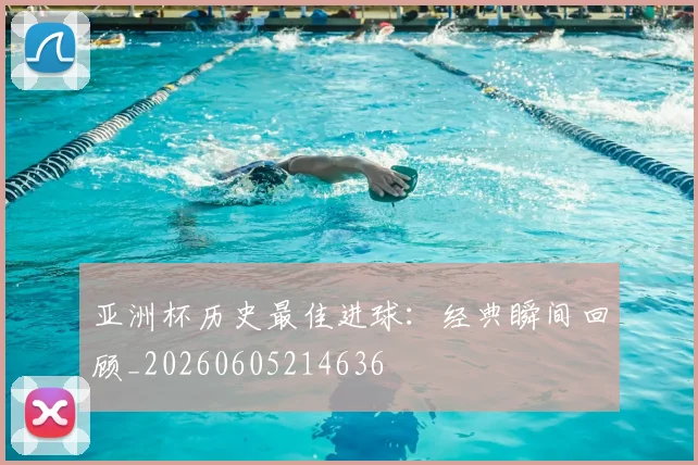 亚洲杯历史最佳进球：经典瞬间回顾_20260605214636
