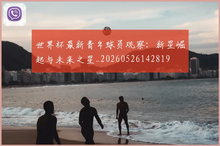 世界杯最新青年球员观察:新星崛起与未来之星_20260526142819