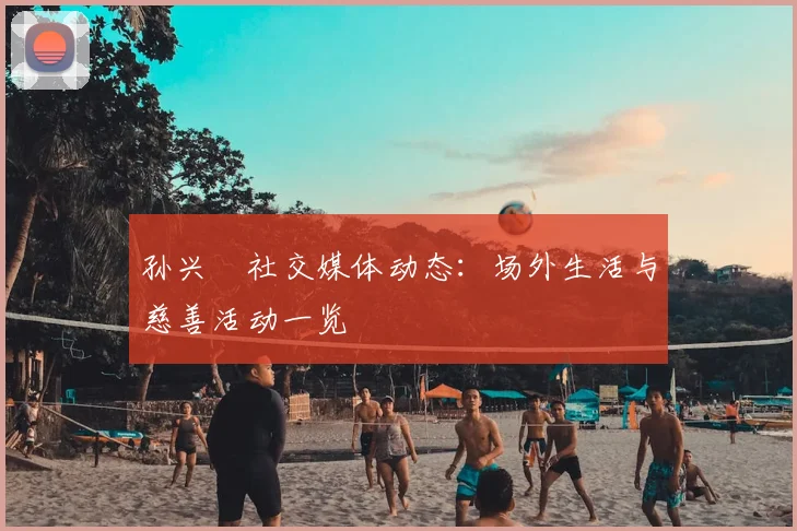 孙兴慜社交媒体动态:场外生活与慈善活动一览