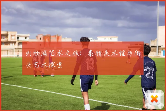 利物浦艺术之旅：泰特美术馆与街头艺术探索