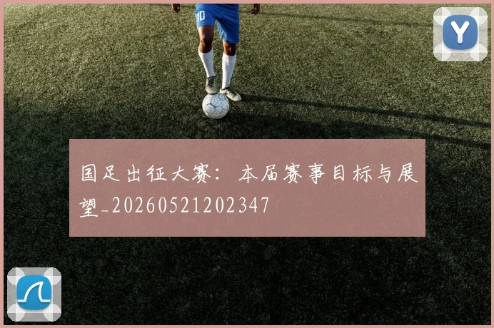 国足出征大赛:本届赛事目标与展望_20260521202347