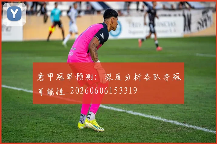意甲冠军预测:深度分析各队夺冠可能性_20260606153319