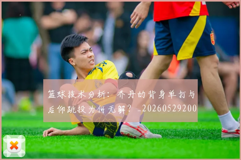 篮球技术分析:乔丹的背身单打与后仰跳投为何无解?_20260529200347